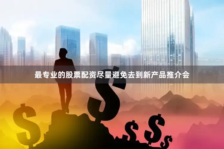 最专业的股票配资尽量避免去到新产品推介会