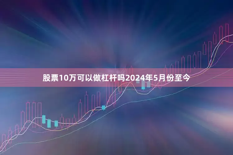 股票10万可以做杠杆吗2024年5月份至今