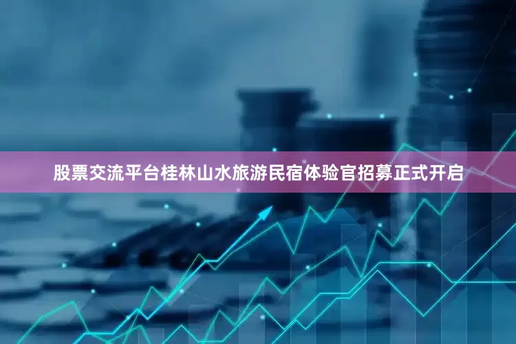 股票交流平台桂林山水旅游民宿体验官招募正式开启