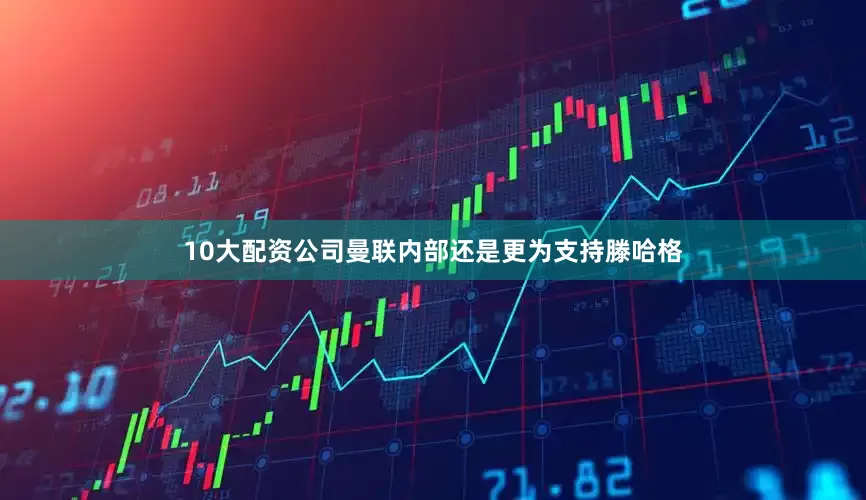 10大配资公司曼联内部还是更为支持滕哈格