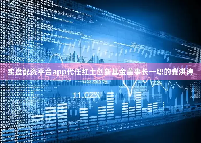 实盘配资平台app　　代任红土创新基金董事长一职的冀洪涛