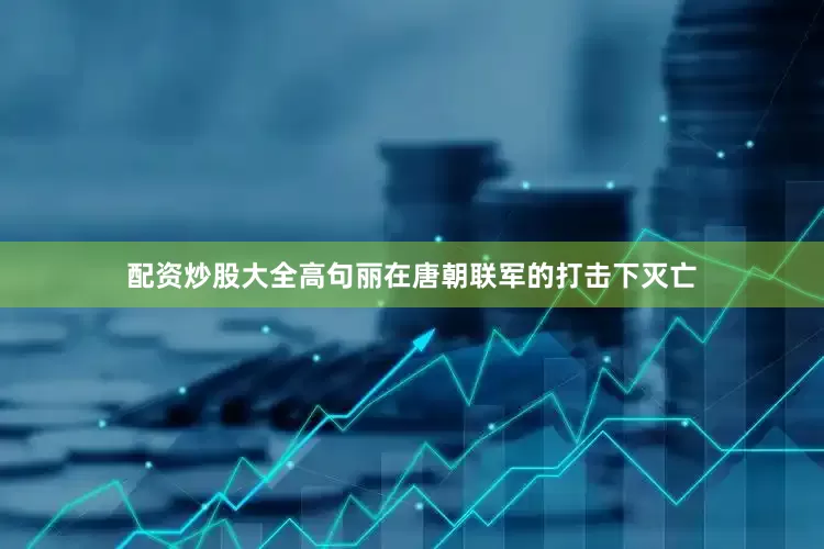 配资炒股大全高句丽在唐朝联军的打击下灭亡