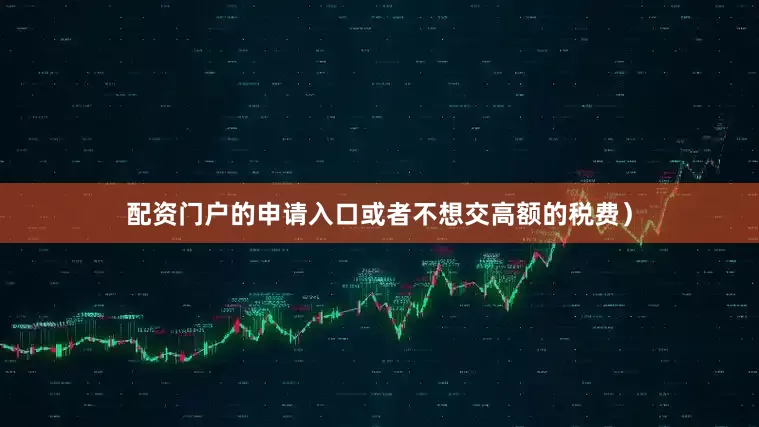 配资门户的申请入口或者不想交高额的税费）