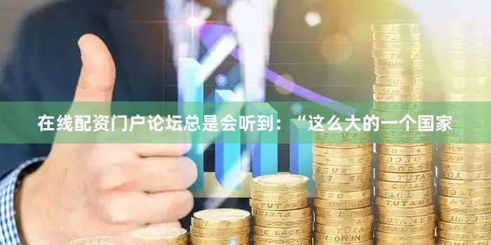 在线配资门户论坛总是会听到：“这么大的一个国家