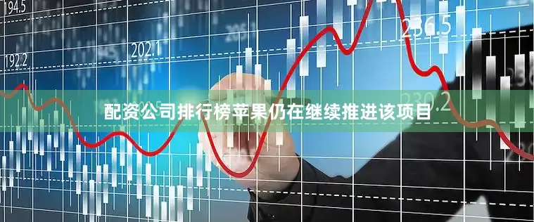 配资公司排行榜苹果仍在继续推进该项目