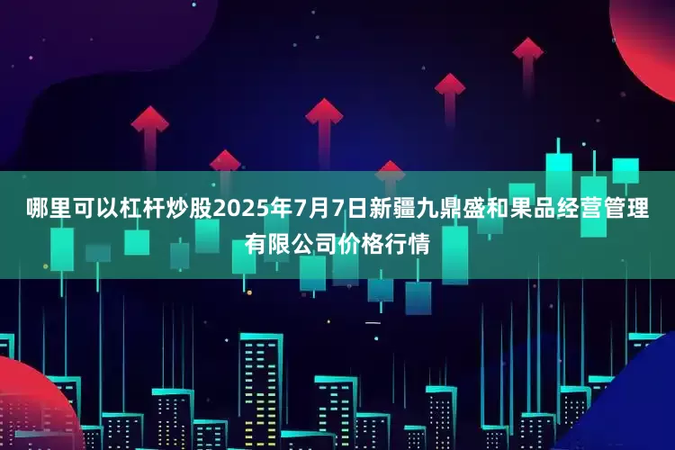 哪里可以杠杆炒股2025年7月7日新疆九鼎盛和果品经营管理有限公司价格行情