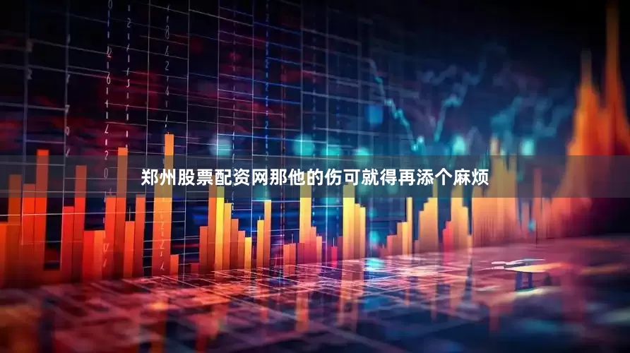 郑州股票配资网那他的伤可就得再添个麻烦