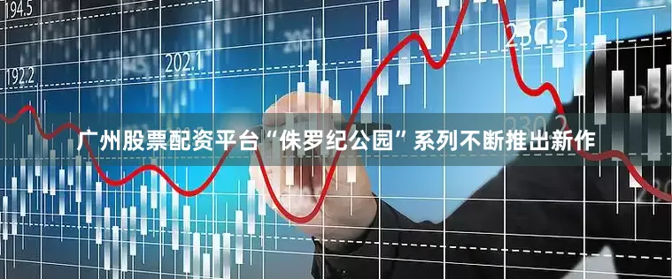 广州股票配资平台“侏罗纪公园”系列不断推出新作