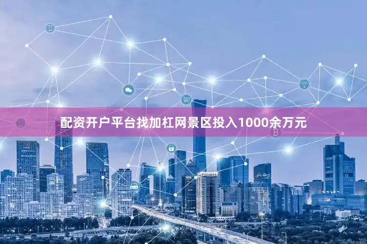 配资开户平台找加杠网景区投入1000余万元