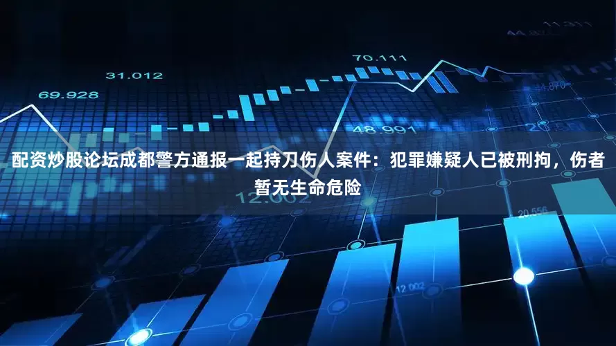配资炒股论坛成都警方通报一起持刀伤人案件：犯罪嫌疑人已被刑拘，伤者暂无生命危险