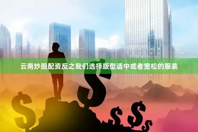 云南炒股配资反之我们选择版型适中或者宽松的服装