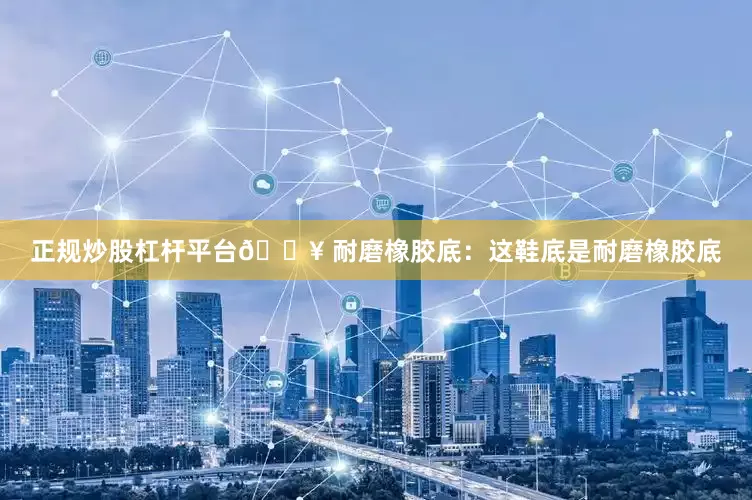 正规炒股杠杆平台🔥 耐磨橡胶底：这鞋底是耐磨橡胶底