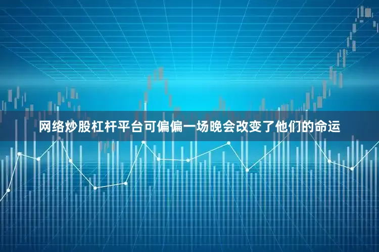 网络炒股杠杆平台可偏偏一场晚会改变了他们的命运