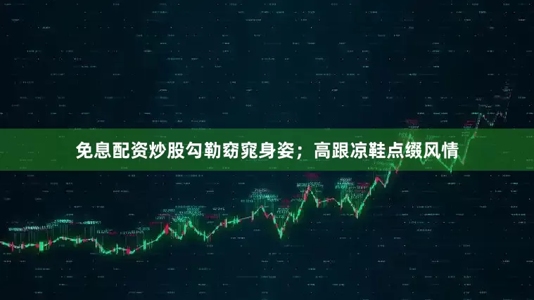 免息配资炒股勾勒窈窕身姿；高跟凉鞋点缀风情