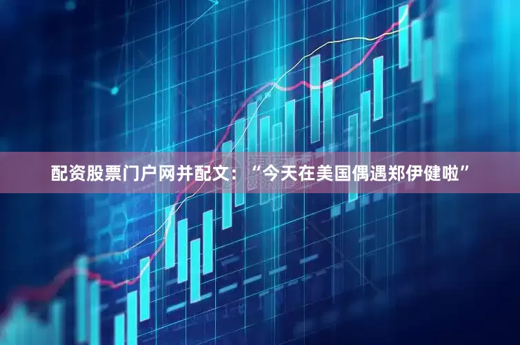 配资股票门户网并配文：“今天在美国偶遇郑伊健啦”