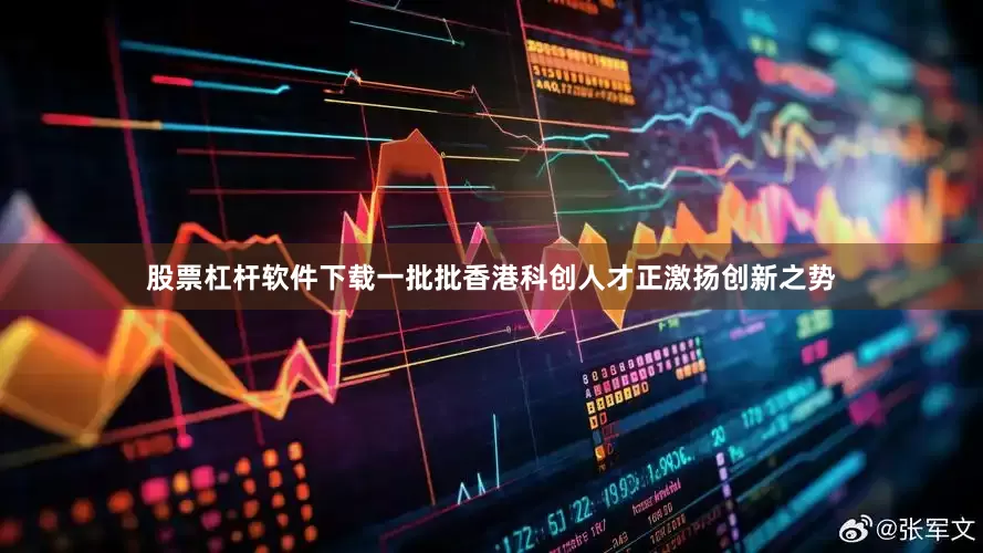 股票杠杆软件下载一批批香港科创人才正激扬创新之势
