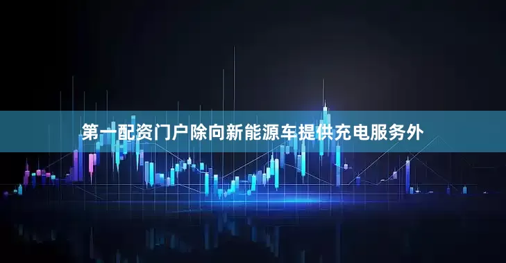 第一配资门户除向新能源车提供充电服务外