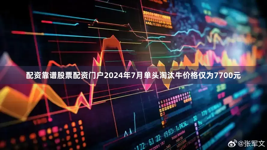 配资靠谱股票配资门户2024年7月单头淘汰牛价格仅为7700元