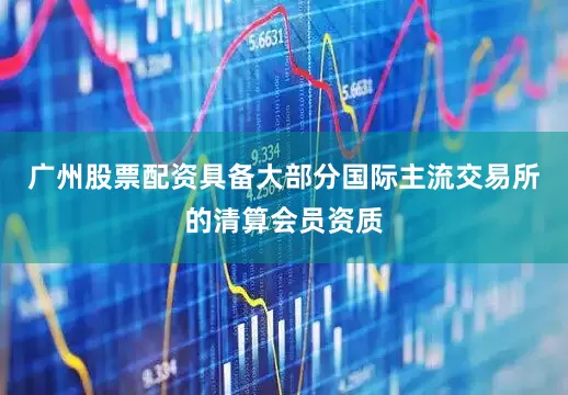 广州股票配资具备大部分国际主流交易所的清算会员资质