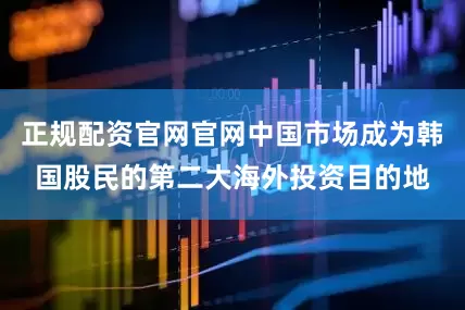 正规配资官网官网中国市场成为韩国股民的第二大海外投资目的地