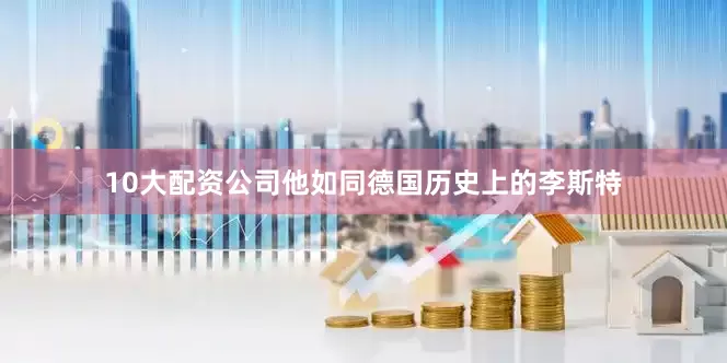 10大配资公司他如同德国历史上的李斯特