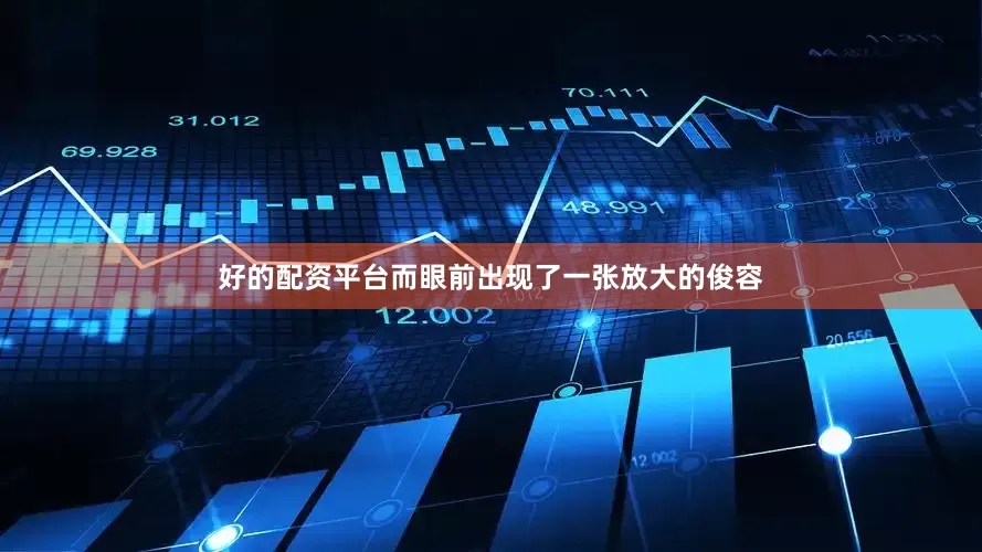 好的配资平台而眼前出现了一张放大的俊容