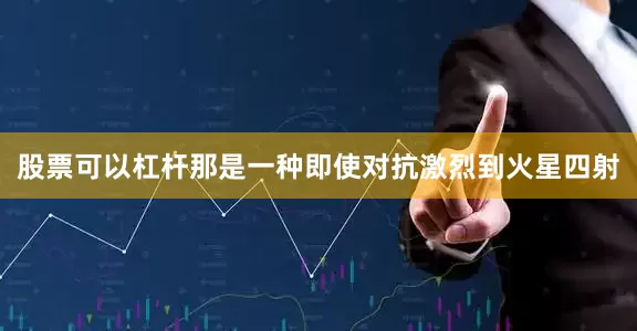 股票可以杠杆那是一种即使对抗激烈到火星四射