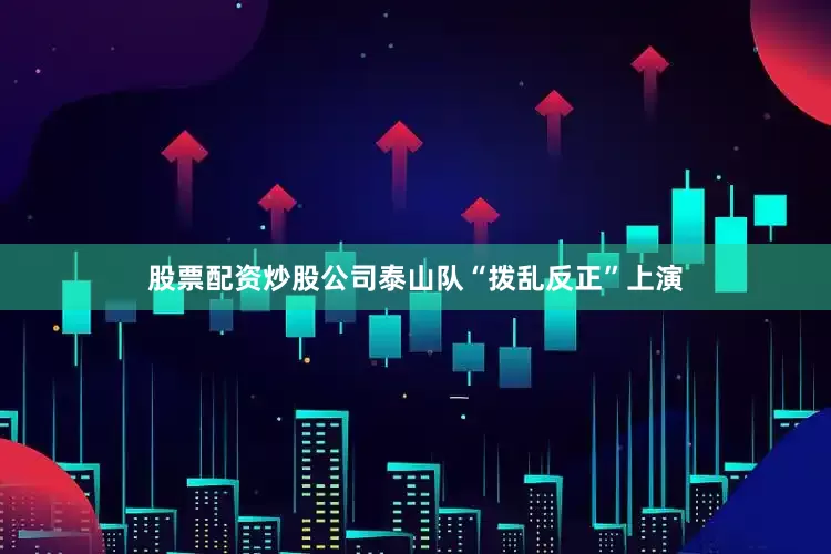 股票配资炒股公司泰山队“拨乱反正”上演