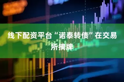 线下配资平台“诺泰转债”在交易所摘牌