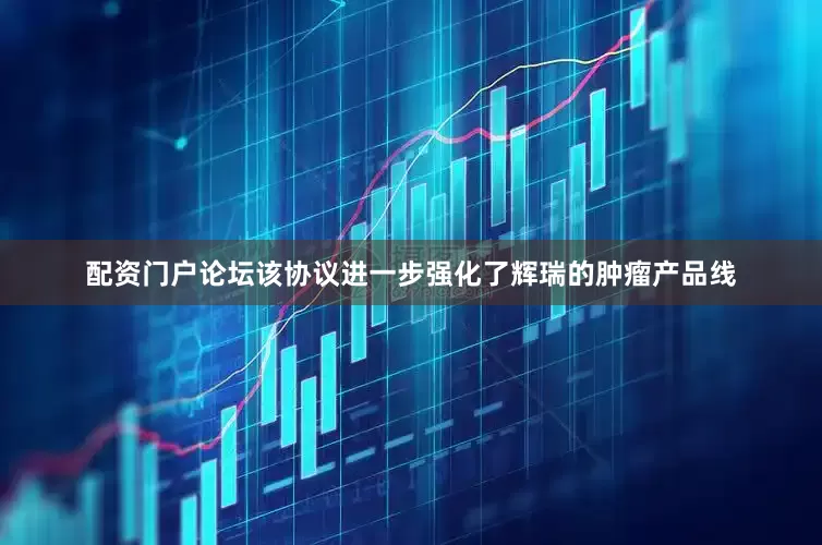 配资门户论坛该协议进一步强化了辉瑞的肿瘤产品线
