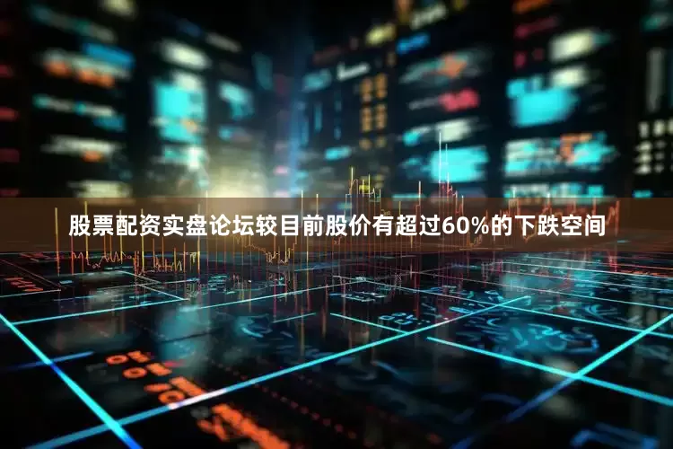 股票配资实盘论坛较目前股价有超过60%的下跌空间