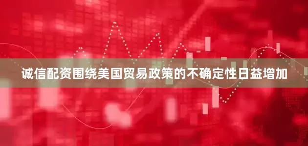 诚信配资围绕美国贸易政策的不确定性日益增加