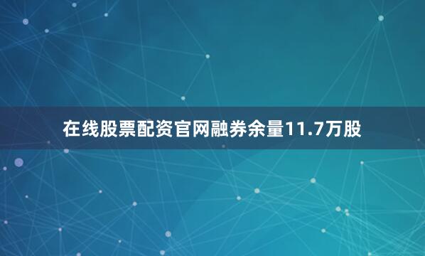 在线股票配资官网融券余量11.7万股