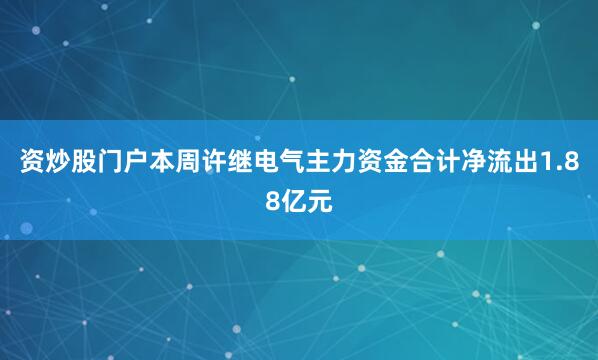 资炒股门户本周许继电气主力资金合计净流出1.88亿元