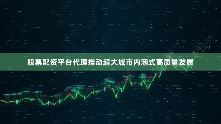股票配资平台代理推动超大城市内涵式高质量发展