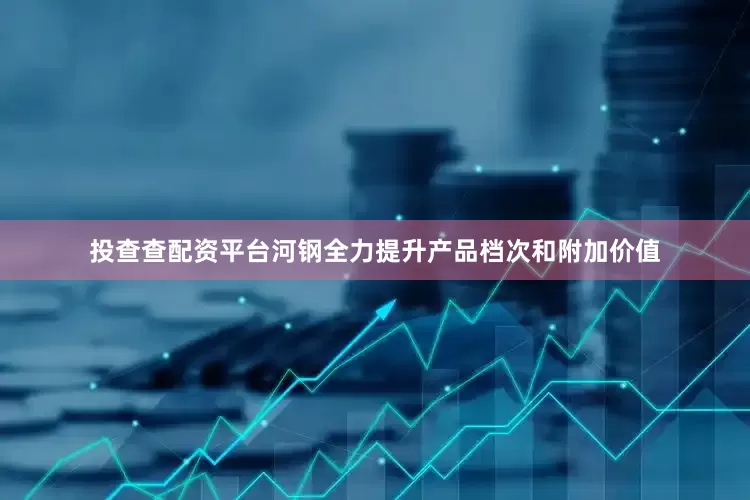 投查查配资平台河钢全力提升产品档次和附加价值
