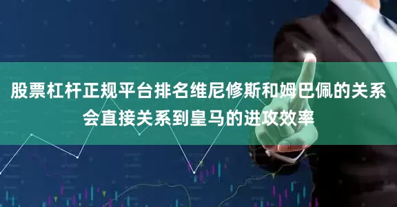 股票杠杆正规平台排名维尼修斯和姆巴佩的关系会直接关系到皇马的进攻效率