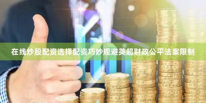 在线炒股配资选择配资巧妙规避英超财政公平法案限制