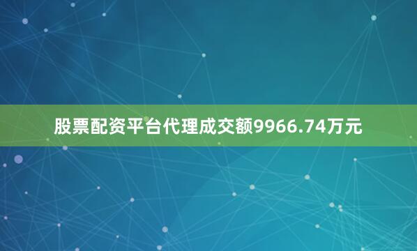 股票配资平台代理成交额9966.74万元