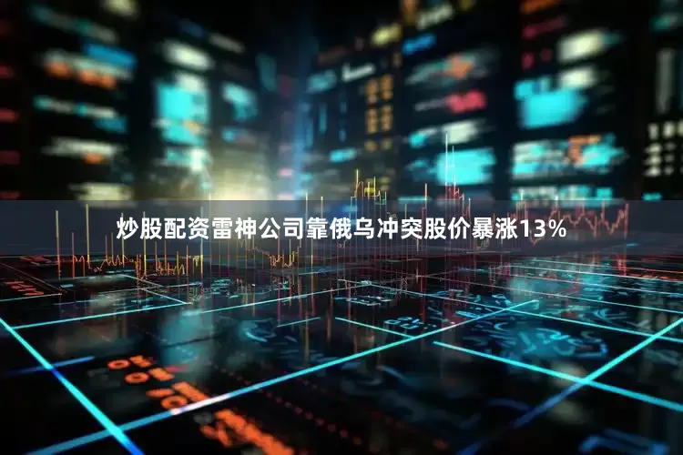 炒股配资雷神公司靠俄乌冲突股价暴涨13%