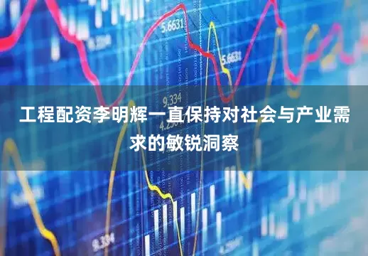 工程配资李明辉一直保持对社会与产业需求的敏锐洞察