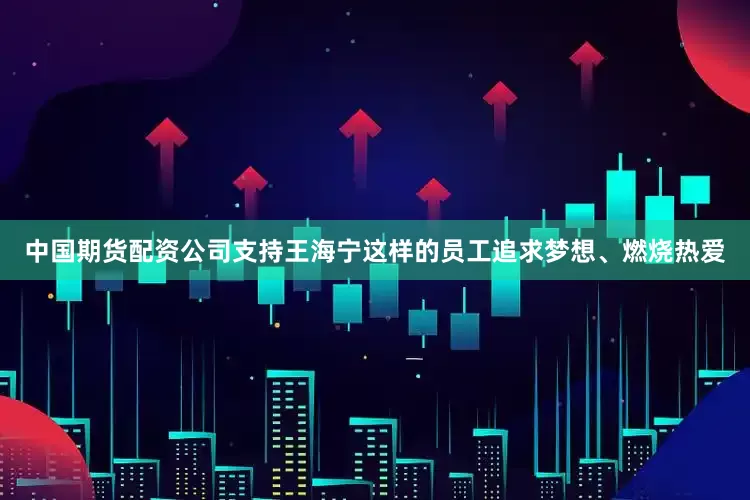 中国期货配资公司支持王海宁这样的员工追求梦想、燃烧热爱