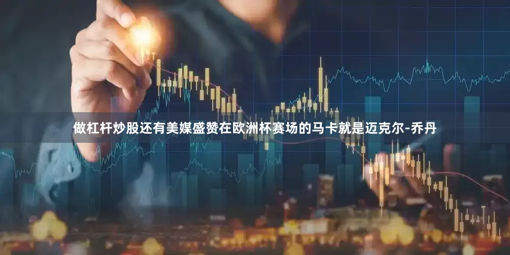 做杠杆炒股还有美媒盛赞在欧洲杯赛场的马卡就是迈克尔-乔丹