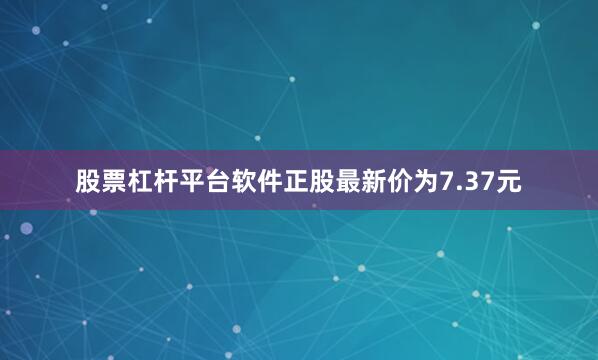 股票杠杆平台软件正股最新价为7.37元