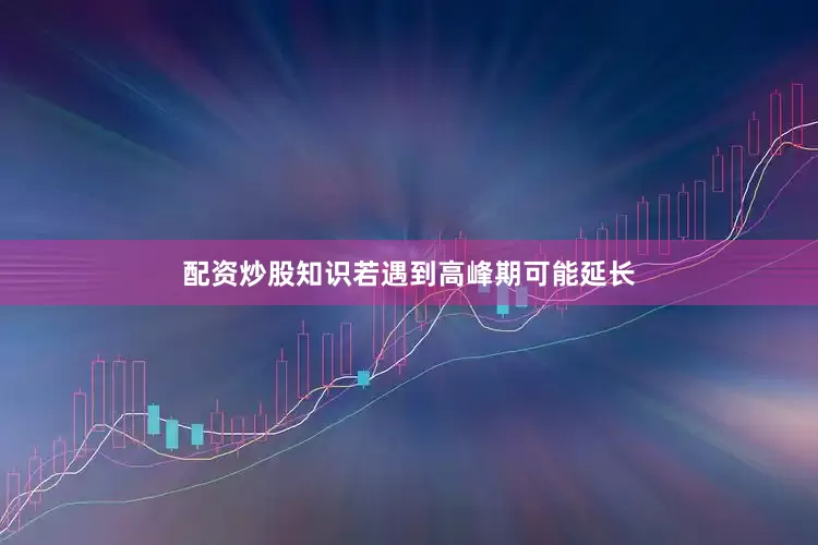 配资炒股知识若遇到高峰期可能延长
