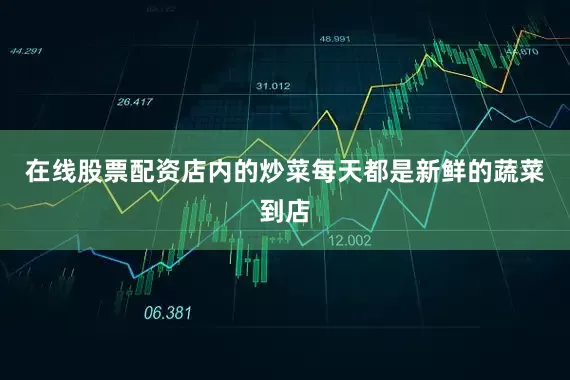 在线股票配资店内的炒菜每天都是新鲜的蔬菜到店