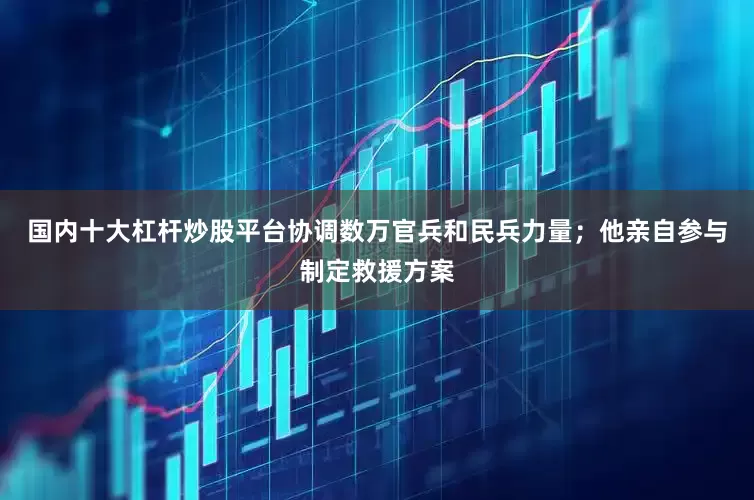 国内十大杠杆炒股平台协调数万官兵和民兵力量；他亲自参与制定救援方案