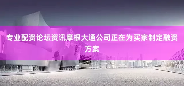 专业配资论坛资讯摩根大通公司正在为买家制定融资方案
