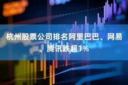 杭州股票公司排名阿里巴巴、网易、腾讯跌超1%