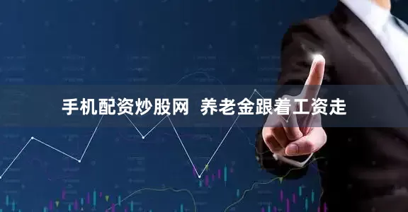 手机配资炒股网 养老金跟着工资走